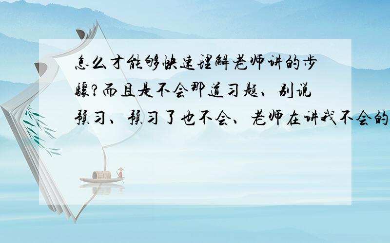 怎么才能够快速理解老师讲的步骤?而且是不会那道习题、别说预习、预习了也不会、老师在讲我不会的那道题的时候、我正在思考老师刚讲的那个步骤、老师就讲完下个步骤了、导致前面的