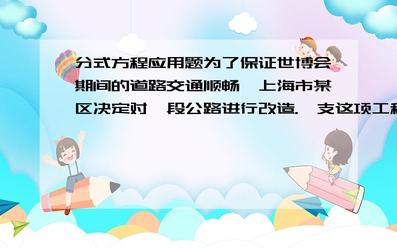 分式方程应用题为了保证世博会期间的道路交通顺畅,上海市某区决定对一段公路进行改造.一支这项工程由甲工程队单独作需要40天完成；如果有乙工程队先单独做10天,那么剩下的工程还需要