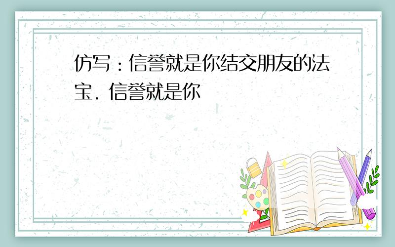 仿写：信誉就是你结交朋友的法宝. 信誉就是你