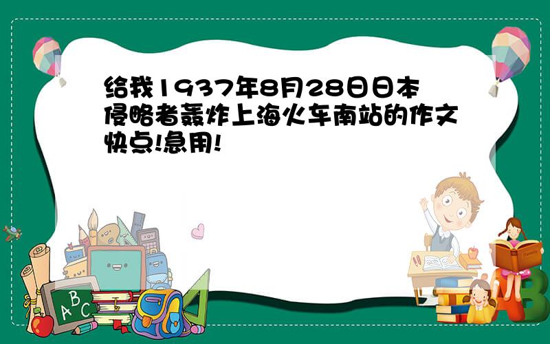 给我1937年8月28日日本侵略者轰炸上海火车南站的作文快点!急用!