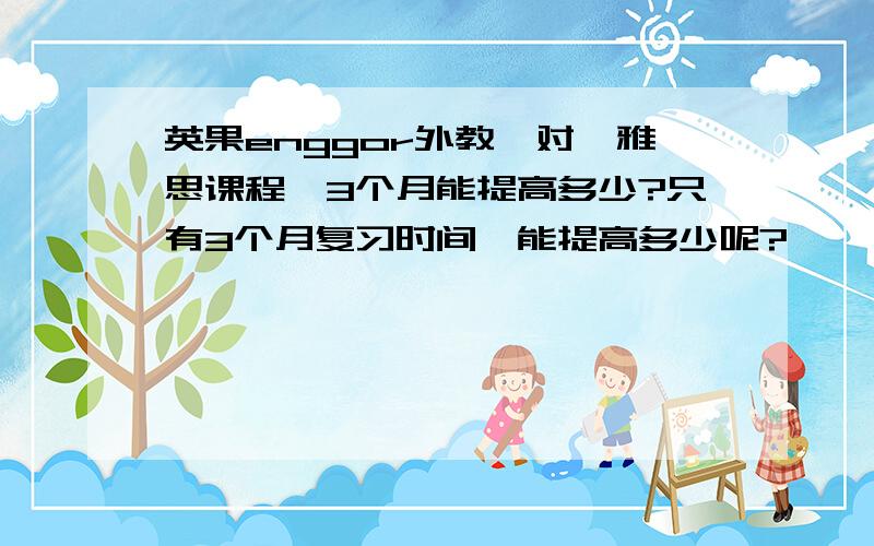 英果enggor外教一对一雅思课程,3个月能提高多少?只有3个月复习时间,能提高多少呢?