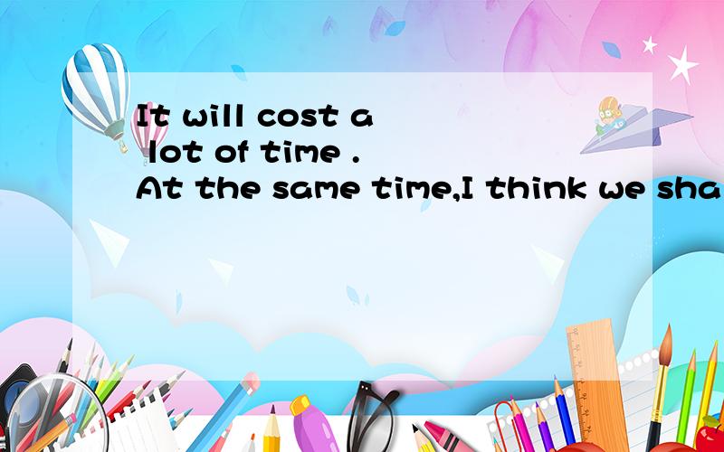 It will cost a lot of time .At the same time,I think we shall need it and it will certainly be useful to us _______ .A.sooner or later B.now and thenC.more or less D.here and there为什么?