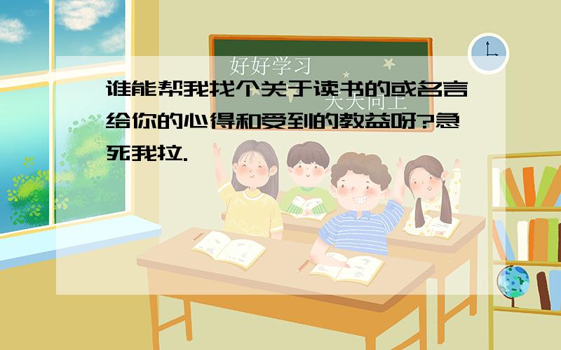 谁能帮我找个关于读书的或名言给你的心得和受到的教益呀?急死我拉.