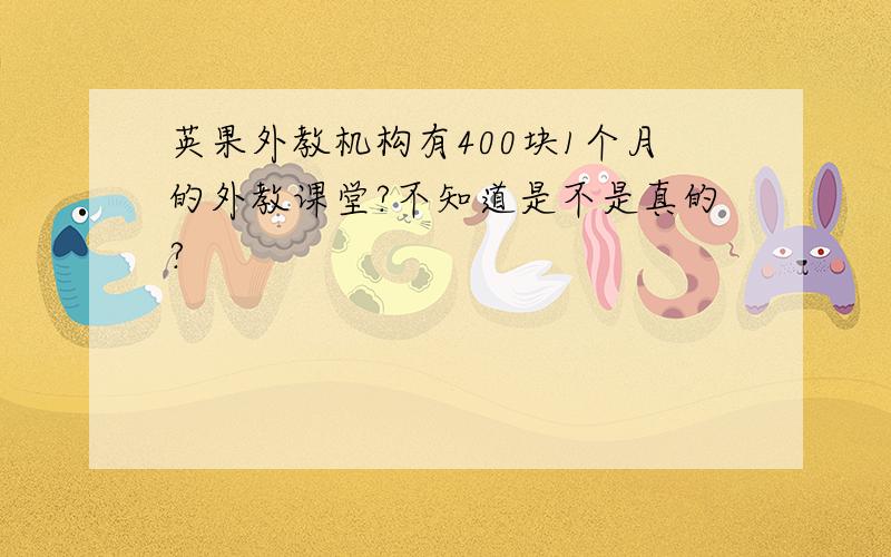 英果外教机构有400块1个月的外教课堂?不知道是不是真的?