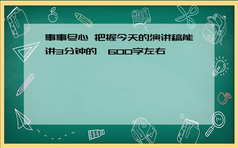 事事尽心 把握今天的演讲稿能讲3分钟的  600字左右