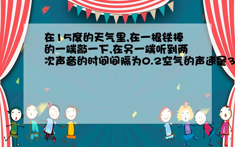 在15度的天气里,在一根铁棒的一端敲一下,在另一端听到两次声音的时间间隔为0.2空气的声速是340米每秒,铁棒的声速是5200米每秒