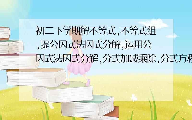 初二下学期解不等式,不等式组,提公因式法因式分解,运用公因式法因式分解,分式加减乘除,分式方程各10道分式加减10道,分式乘除10道