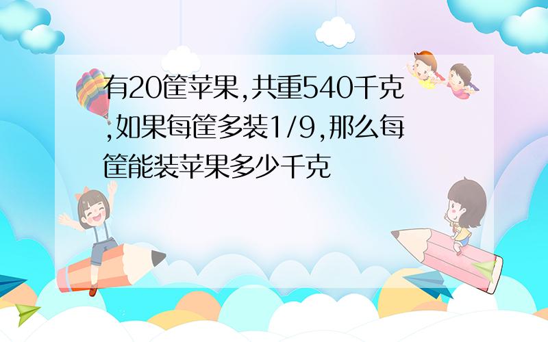 有20筐苹果,共重540千克,如果每筐多装1/9,那么每筐能装苹果多少千克