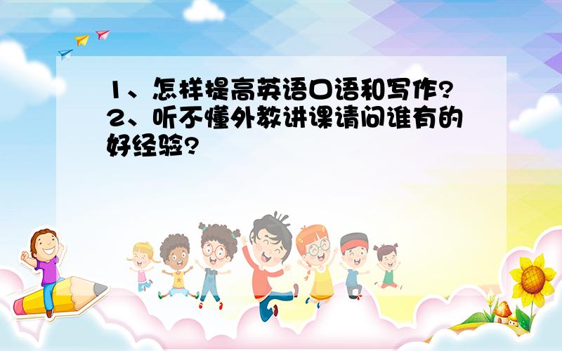 1、怎样提高英语口语和写作?2、听不懂外教讲课请问谁有的好经验?