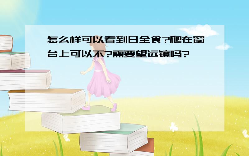 怎么样可以看到日全食?爬在窗台上可以不?需要望远镜吗?