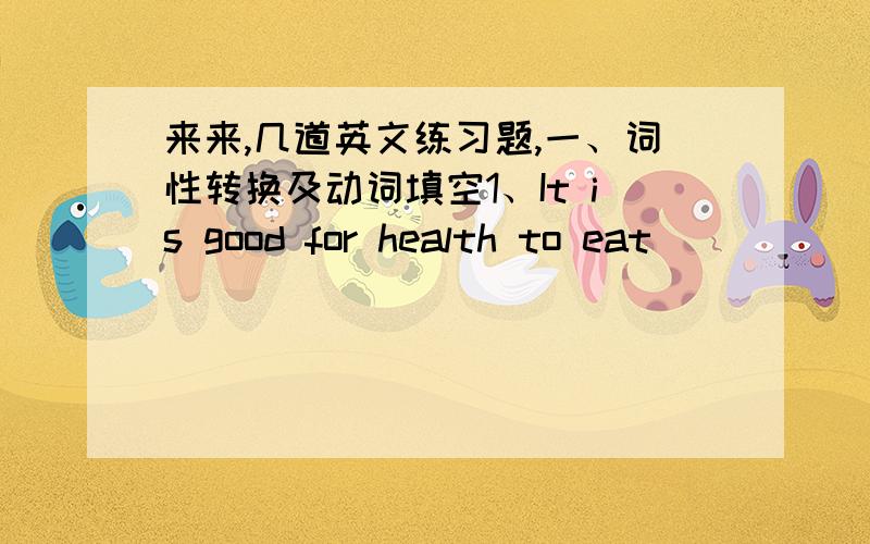 来来,几道英文练习题,一、词性转换及动词填空1、It is good for health to eat _____ vegetables.(season)2、The weather in that place becomes very ______ (change) 3、Many people lost their ____ in the big earthquake.(life)4、Nowaday