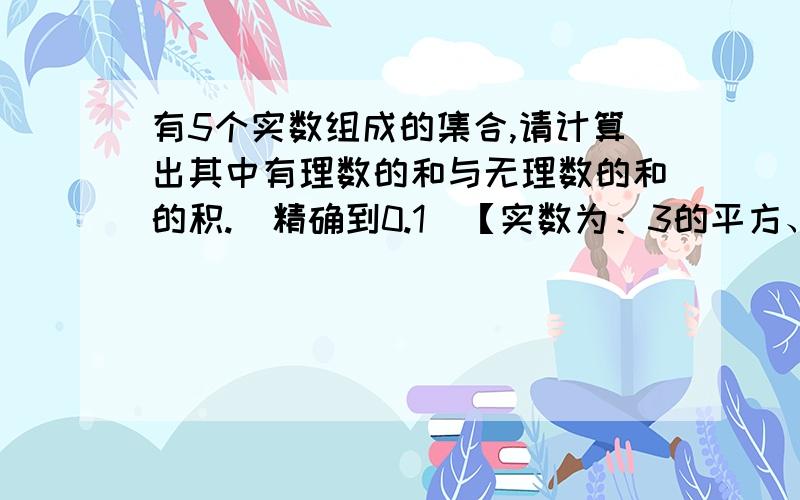 有5个实数组成的集合,请计算出其中有理数的和与无理数的和的积.（精确到0.1）【实数为：3的平方、根号二分之一、根号4 的立方、负2的三次方（无括号）、负根号8】 