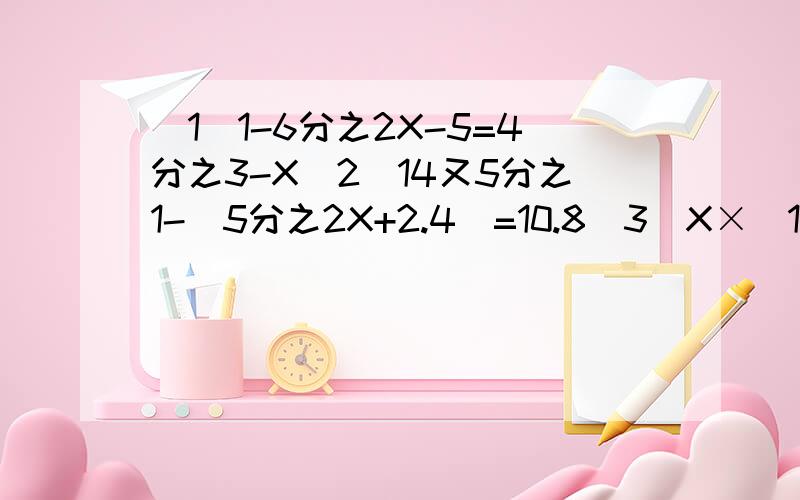 (1)1-6分之2X-5=4分之3-X(2)14又5分之1-(5分之2X+2.4)=10.8(3)X×(1-8分之5)+(84-X)×4分之1=26