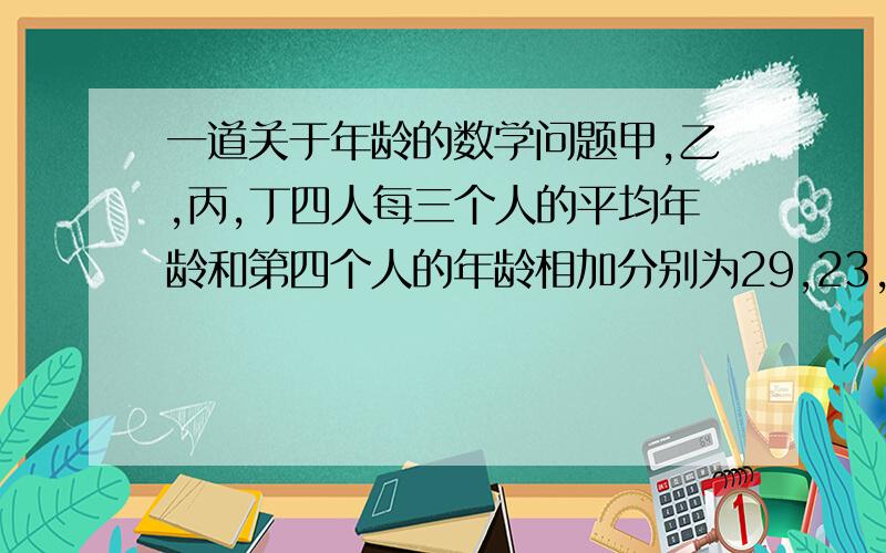 一道关于年龄的数学问题甲,乙,丙,丁四人每三个人的平均年龄和第四个人的年龄相加分别为29,23,21,17,问四人中最大年龄和最小年龄之差是多少?