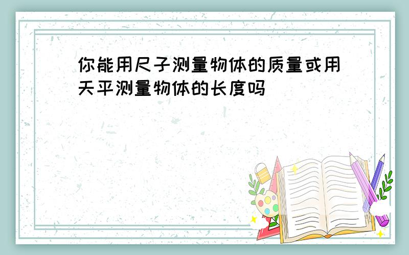 你能用尺子测量物体的质量或用天平测量物体的长度吗