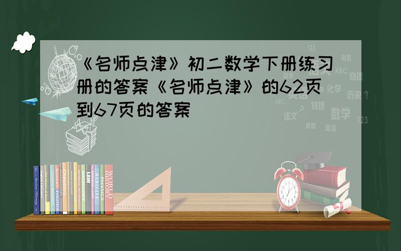 《名师点津》初二数学下册练习册的答案《名师点津》的62页到67页的答案