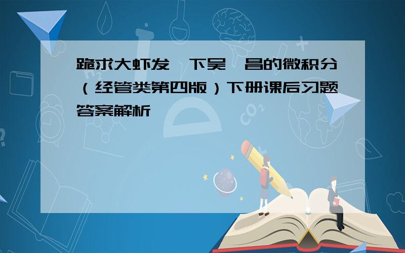 跪求大虾发一下吴赣昌的微积分（经管类第四版）下册课后习题答案解析