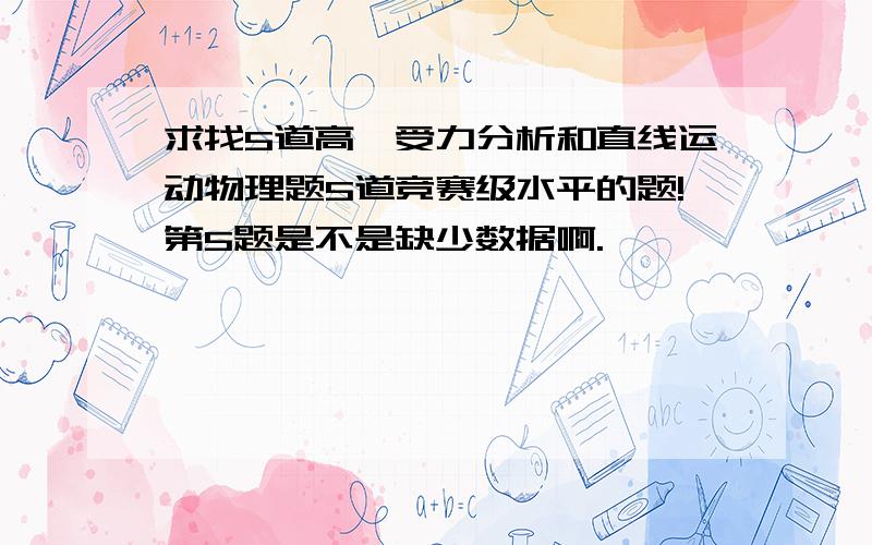 求找5道高一受力分析和直线运动物理题5道竞赛级水平的题!第5题是不是缺少数据啊.