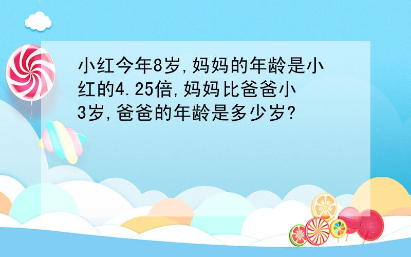 小红今年8岁,妈妈的年龄是小红的4.25倍,妈妈比爸爸小3岁,爸爸的年龄是多少岁?