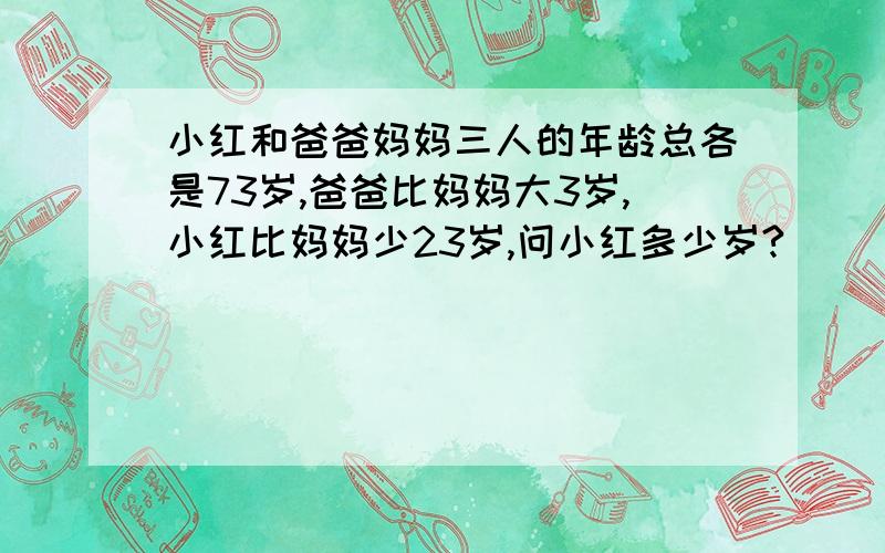 小红和爸爸妈妈三人的年龄总各是73岁,爸爸比妈妈大3岁,小红比妈妈少23岁,问小红多少岁?