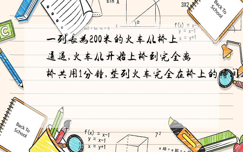 一列长为200米的火车从桥上通过,火车从开始上桥到完全离桥共用1分钟,整列火车完全在桥上的时间为40秒.求桥的长度和火车的速度.3、学生问老师：您今年多大年纪了?老师风趣地说：我像你