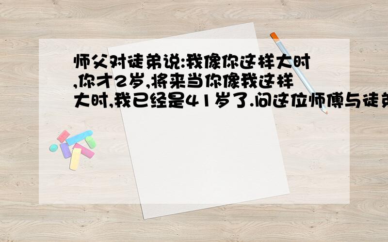 师父对徒弟说:我像你这样大时,你才2岁,将来当你像我这样大时,我已经是41岁了.问这位师傅与徒弟现在各几岁