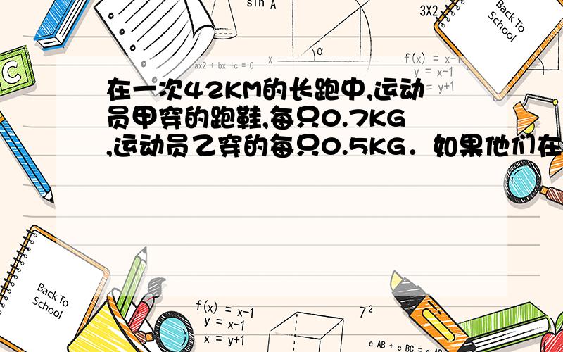 在一次42KM的长跑中,运动员甲穿的跑鞋,每只0.7KG,运动员乙穿的每只0.5KG．如果他们在长跑途中,两个相邻的脚印之间的距离都是1M,脚每次抬脚的最大高度都是20CM,为跑完全程甲运动员比乙运动