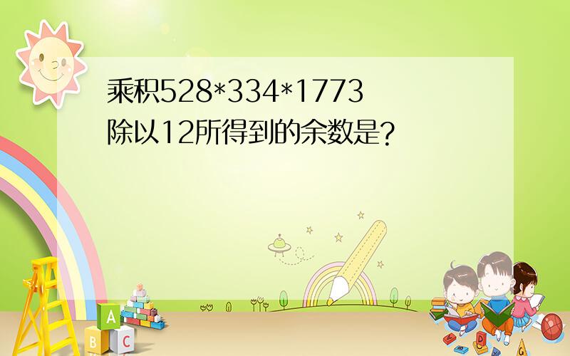 乘积528*334*1773除以12所得到的余数是?