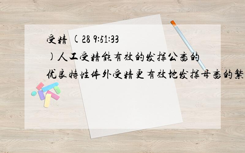 受精 (28 9:51:33)人工受精能有效的发挥公畜的优良特性体外受精更有效地发挥母畜的繁殖潜能这是为什么