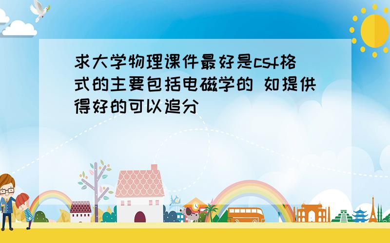 求大学物理课件最好是csf格式的主要包括电磁学的 如提供得好的可以追分