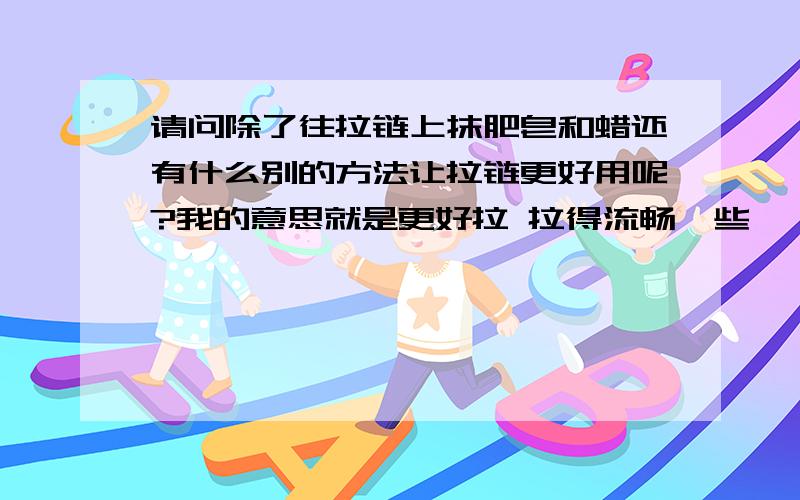 请问除了往拉链上抹肥皂和蜡还有什么别的方法让拉链更好用呢?我的意思就是更好拉 拉得流畅一些