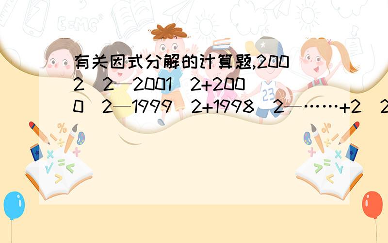 有关因式分解的计算题,2002^2—2001^2+2000^2—1999^2+1998^2—……+2^2—1^2^2表示前一个数的平方哦最好有过程,不然分析以可以