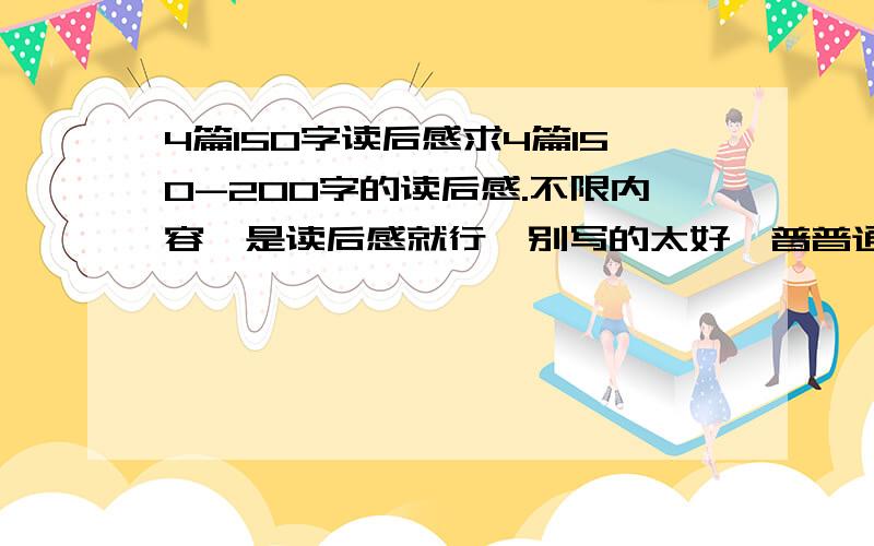 4篇150字读后感求4篇150-200字的读后感.不限内容,是读后感就行,别写的太好,普普通通的就行