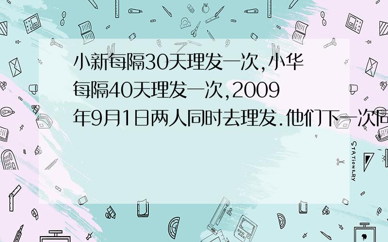 小新每隔30天理发一次,小华每隔40天理发一次,2009年9月1日两人同时去理发.他们下一次同时理发是几月几日?我知道很多大神都是冲着悬赏来的,所以,50分先垫底!好的再加倍!