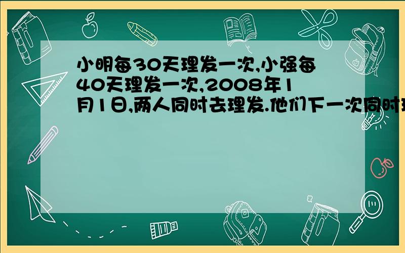 小明每30天理发一次,小强每40天理发一次,2008年1月1日,两人同时去理发.他们下一次同时理发是几月几日