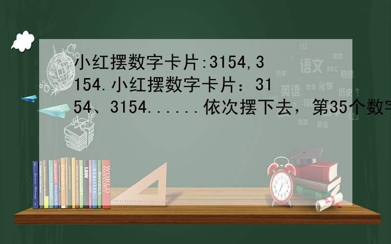 小红摆数字卡片:3154,3154.小红摆数字卡片：3154、3154......依次摆下去，第35个数字昰几?这时，35个数总和是多少?