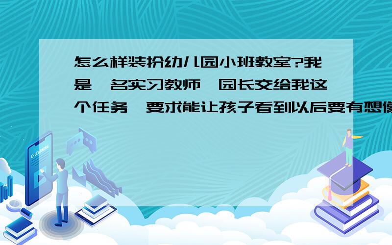 怎么样装扮幼儿园小班教室?我是一名实习教师,园长交给我这个任务,要求能让孩子看到以后要有想像,我不知道该怎么装扮了,所以请教这里的知识分子,