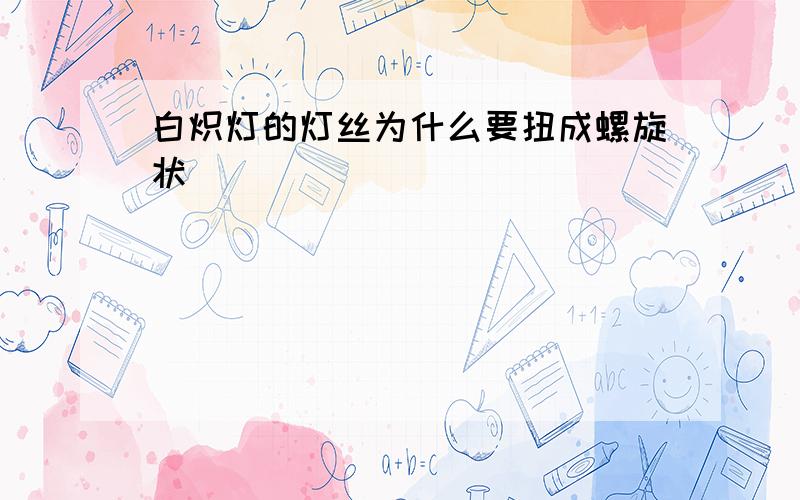 白炽灯的灯丝为什么要扭成螺旋状