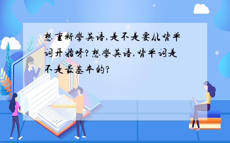 想重新学英语,是不是要从背单词开始呀?想学英语,背单词是不是最基本的?