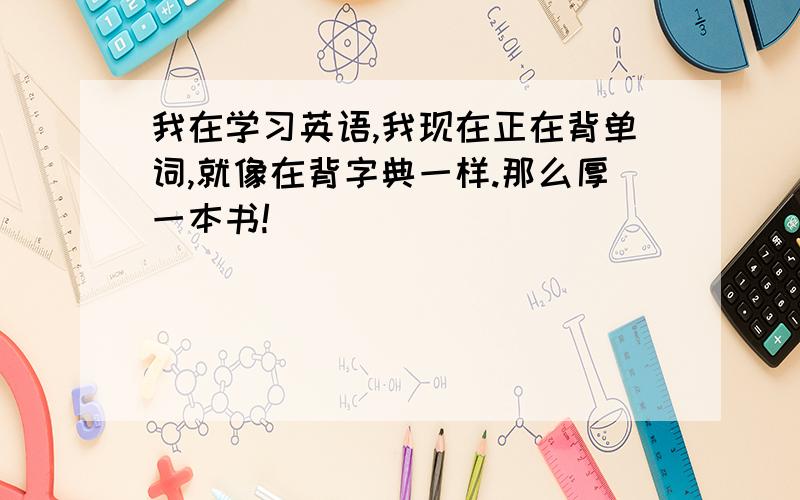 我在学习英语,我现在正在背单词,就像在背字典一样.那么厚一本书!