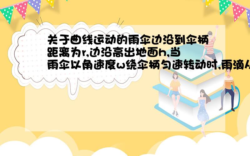 关于曲线运动的雨伞边沿到伞柄距离为r,边沿高出地面h,当雨伞以角速度w绕伞柄匀速转动时,雨滴从伞边缘水平甩出,则雨滴落到地面的圆半径R为