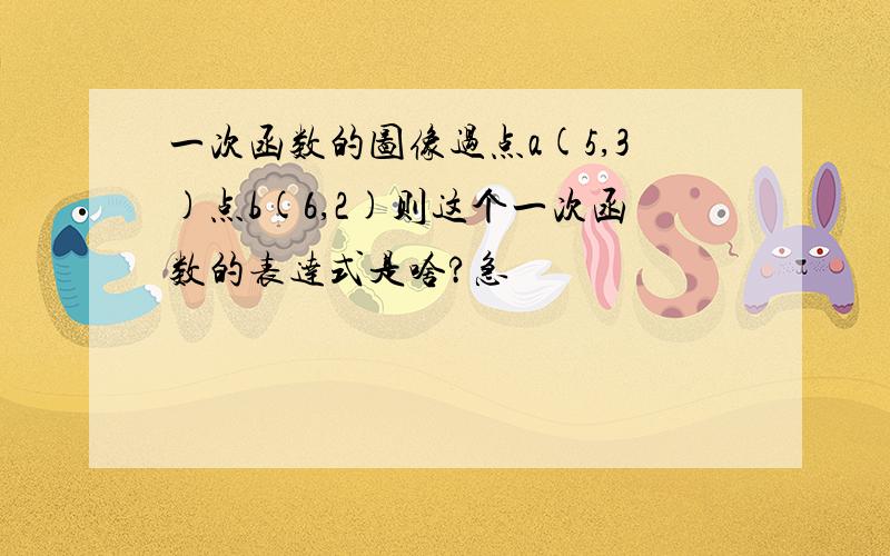 一次函数的图像过点a(5,3)点b(6,2)则这个一次函数的表达式是啥?急