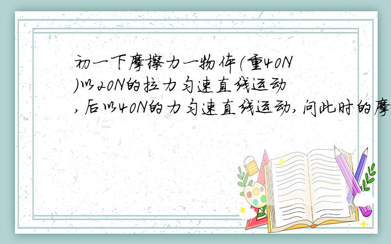 初一下摩擦力一物体（重40N）以20N的拉力匀速直线运动,后以40N的力匀速直线运动,问此时的摩擦力是多少原因答案是40N 但摩擦力的大小不是只与接触面和压力有关吗？怎么会与拉力有关？