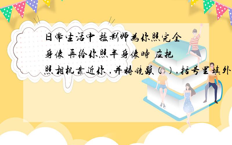 日常生活中 摄影师为你照完全身像 再给你照半身像时 应把照相机靠近你 ,并将镜头（）,括号里填外伸还是回缩?为什么?