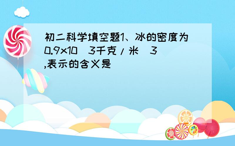 初二科学填空题1、冰的密度为0.9x10^3千克/米^3,表示的含义是_____________,有一质量为900千克的冰块,这块冰块的体积是_________米^3.2、现有一个铝锅和一个铝盆,所用的材料相同,铝锅的质量是810克