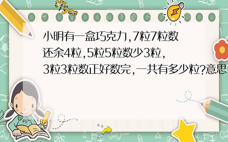 小明有一盒巧克力,7粒7粒数还余4粒,5粒5粒数少3粒,3粒3粒数正好数完,一共有多少粒?意思 算式