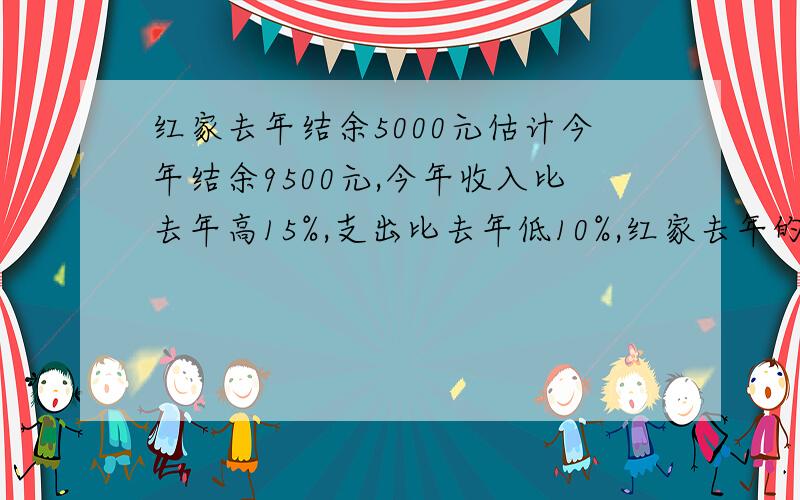 红家去年结余5000元估计今年结余9500元,今年收入比去年高15%,支出比去年低10%,红家去年的收入和支出各多少