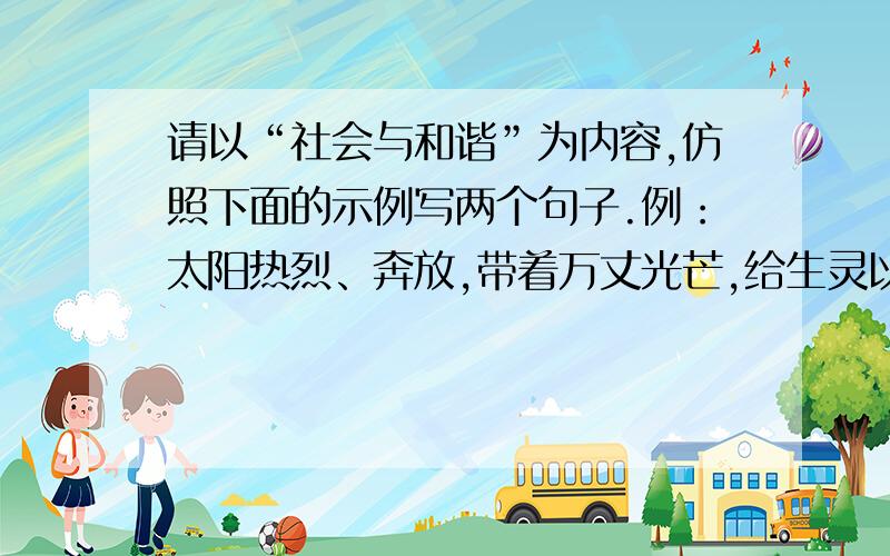 请以“社会与和谐”为内容,仿照下面的示例写两个句子.例：太阳热烈、奔放,带着万丈光芒,给生灵以活力；月亮温馨、宽容,带着无际清辉,给万物以安宁.