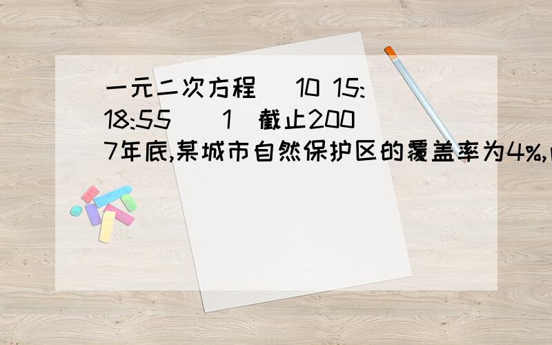 一元二次方程 (10 15:18:55)（1）截止2007年底,某城市自然保护区的覆盖率为4%,尚未达到国家A级标准,因此市政府决定加快绿化建设,力争到2009年底自然保护区的覆盖率达到8%以上,若要达到最低目