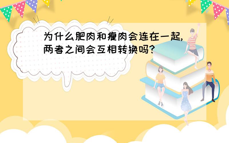 为什么肥肉和瘦肉会连在一起,两者之间会互相转换吗?